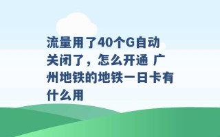 流量用了40个G自动关闭了，怎么开通 广州地铁的地铁一日卡有什么用 