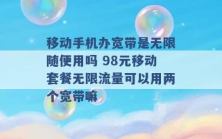 移动手机办宽带是无限随便用吗 98元移动套餐无限流量可以用两个宽带嘛 