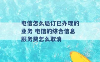 电信怎么退订已办理的业务 电信的综合信息服务费怎么取消 