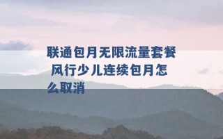 联通包月无限流量套餐 风行少儿连续包月怎么取消 