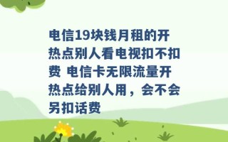 电信19块钱月租的开热点别人看电视扣不扣费 电信卡无限流量开热点给别人用，会不会另扣话费 