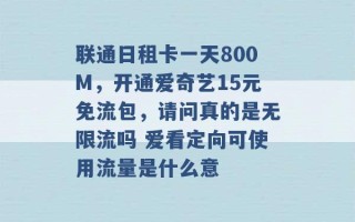 联通日租卡一天800M，开通爱奇艺15元免流包，请问真的是无限流吗 爱看定向可使用流量是什么意 