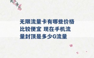 无限流量卡有哪些价格比较便宜 现在手机流量封顶是多少G流量 