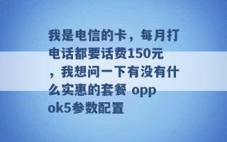 我是电信的卡，每月打电话都要话费150元，我想问一下有没有什么实惠的套餐 oppok5参数配置 