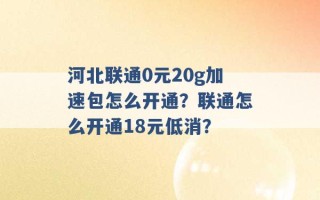 河北联通0元20g加速包怎么开通？联通怎么开通18元低消？ 