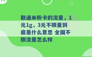 联通米粉卡的流量，1元1g，3元不限量到底是什么意思 全国不限流量怎么样 