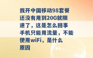 我开中国移动98套餐还没有用到20G就限速了，这是怎么回事 手机只能用流量，不能使用wiFi，是什么原因 