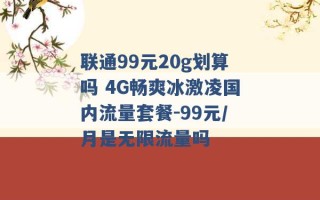 联通99元20g划算吗 4G畅爽冰激凌国内流量套餐-99元/月是无限流量吗 