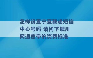 怎样设置宁夏联通短信中心号码 请问下银川网通宽带的资费标准 