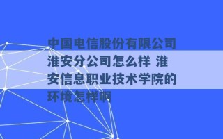 中国电信股份有限公司淮安分公司怎么样 淮安信息职业技术学院的环境怎样啊 