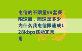 电信的不限量99套餐限速后，网速是多少 为什么我电信限速成128kbps还能正常用 