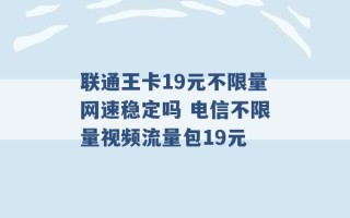 联通王卡19元不限量网速稳定吗 电信不限量视频流量包19元 