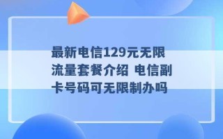 最新电信129元无限流量套餐介绍 电信副卡号码可无限制办吗 