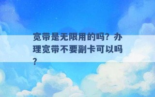 宽带是无限用的吗？办理宽带不要副卡可以吗？ 