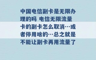 中国电信副卡是无限办理的吗 电信无限流量卡的副卡怎么取消…或者停用啥的…总之就是不能让副卡再用流量了 