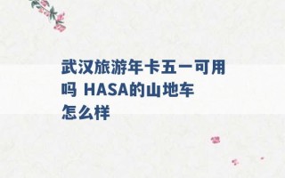 武汉旅游年卡五一可用吗 HASA的山地车怎么样 