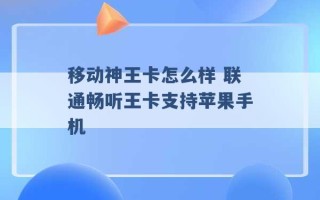 移动神王卡怎么样 联通畅听王卡支持苹果手机 