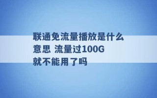 联通免流量播放是什么意思 流量过100G就不能用了吗 