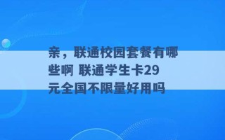 亲，联通校园套餐有哪些啊 联通学生卡29元全国不限量好用吗 