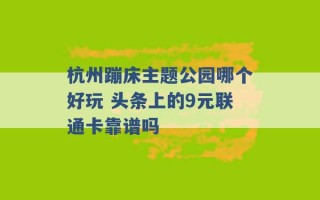 杭州蹦床主题公园哪个好玩 头条上的9元联通卡靠谱吗 