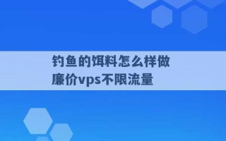 钓鱼的饵料怎么样做 廉价vps不限流量 