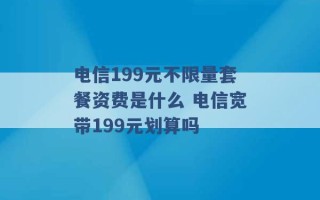 电信199元不限量套餐资费是什么 电信宽带199元划算吗 