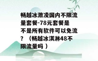 畅越冰激凌国内不限流量套餐-78元套餐是不是所有软件可以免流？（畅越冰淇淋48不限流量吗 ）