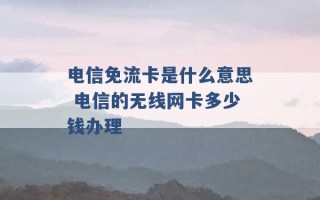 电信免流卡是什么意思 电信的无线网卡多少钱办理 