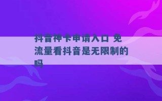 抖音神卡申请入口 免流量看抖音是无限制的吗 