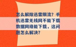 怎么解除迅雷限流？手机迅雷无线网不能下载数据网络能下载，这问题怎么解决？ 