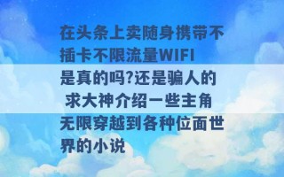 在头条上卖随身携带不插卡不限流量WIFI是真的吗?还是骗人的 求大神介绍一些主角无限穿越到各种位面世界的小说 