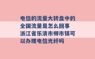 电信的流量大转盘中的全国流量是怎么回事 浙江省乐清市柳市镇可以办理电信光纤吗 