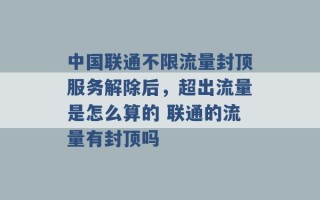 中国联通不限流量封顶服务解除后，超出流量是怎么算的 联通的流量有封顶吗 