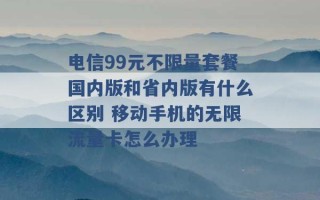 电信99元不限量套餐国内版和省内版有什么区别 移动手机的无限流量卡怎么办理 