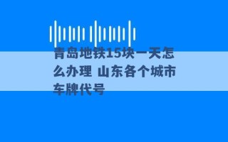 青岛地铁15块一天怎么办理 山东各个城市车牌代号 