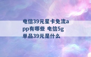 电信39元星卡免流app有哪些 电信5g单品39元是什么 