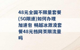 48元全国不限量套餐(5G限速)如何办理加速包 畅越冰激凌套餐48元档网页限流量吗 