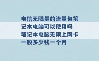 电信无限量的流量包笔记本电脑可以使用吗 笔记本电脑无限上网卡一般多少钱一个月 