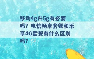 移动4g升5g有必要吗？电信畅享套餐和乐享4G套餐有什么区别吗？ 