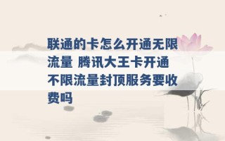 联通的卡怎么开通无限流量 腾讯大王卡开通不限流量封顶服务要收费吗 