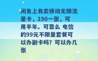 闲鱼上有卖移动无限流量卡，190一张，可用半年。可靠么 电信的99元不限量套餐可以办副卡吗？可以办几张 