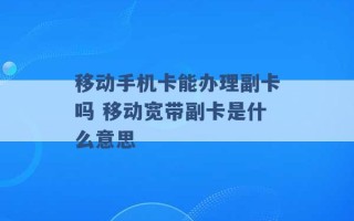 移动手机卡能办理副卡吗 移动宽带副卡是什么意思 