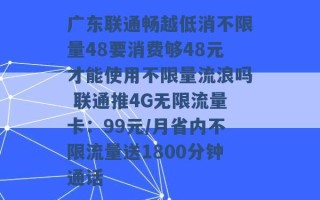 广东联通畅越低消不限量48要消费够48元才能使用不限量流浪吗 联通推4G无限流量卡：99元/月省内不限流量送1800分钟通话 