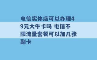 电信实体店可以办理49元大牛卡吗 电信不限流量套餐可以加几张副卡 