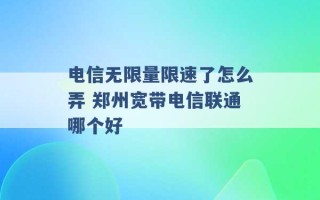 电信无限量限速了怎么弄 郑州宽带电信联通哪个好 