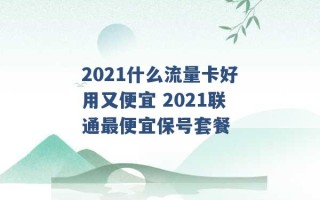 2021什么流量卡好用又便宜 2021联通最便宜保号套餐 