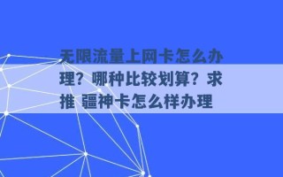 无限流量上网卡怎么办理？哪种比较划算？求推 疆神卡怎么样办理 