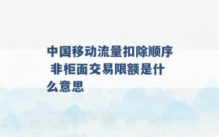 中国移动流量扣除顺序 非柜面交易限额是什么意思 