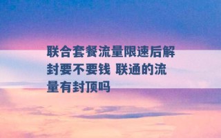 联合套餐流量限速后解封要不要钱 联通的流量有封顶吗 