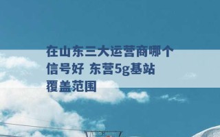 在山东三大运营商哪个信号好 东营5g基站覆盖范围 